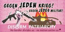  Gegen jeden Krieg – Gegen jedes Militär - Disarm patriarchy! Kundgebung am Reichstag ab 13.00 bis solange wie nötig! Ebert Str.! - Ecke Dorotheen Str. / Scheidemann Str. Mit kleiner Bühne: Kultur, Performance, Beiträge, offenes Micro (moderiert), mit Militärverweiger*innen & Veteran*nnen u.a. Keine Nationalfahnen – keine autoritären Gruppen!